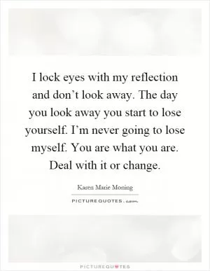 I lock eyes with my reflection and don’t look away. The day you look away you start to lose yourself. I’m never going to lose myself. You are what you are. Deal with it or change Picture Quote #1