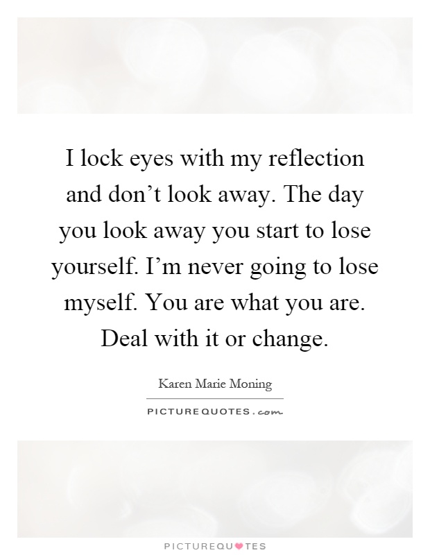 I lock eyes with my reflection and don't look away. The day you look away you start to lose yourself. I'm never going to lose myself. You are what you are. Deal with it or change Picture Quote #1