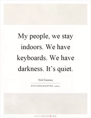 My people, we stay indoors. We have keyboards. We have darkness. It’s quiet Picture Quote #1