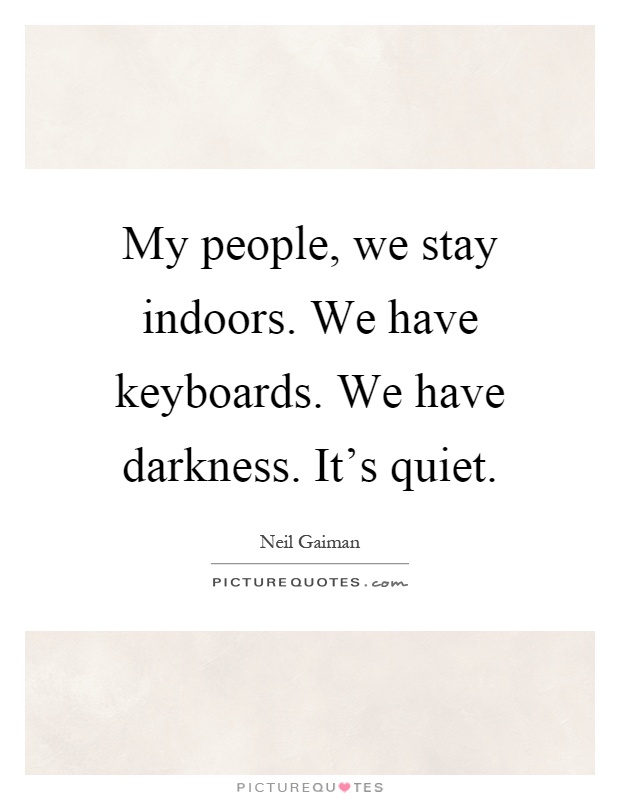 My people, we stay indoors. We have keyboards. We have darkness. It's quiet Picture Quote #1