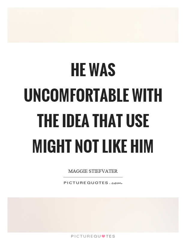 He was uncomfortable with the idea that use might not like him Picture Quote #1