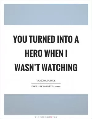 You turned into a hero when I wasn’t watching Picture Quote #1