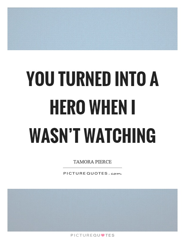 You turned into a hero when I wasn't watching Picture Quote #1