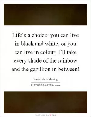 Life’s a choice: you can live in black and white, or you can live in colour. I’ll take every shade of the rainbow and the gazillion in between! Picture Quote #1
