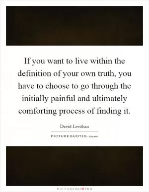If you want to live within the definition of your own truth, you have to choose to go through the initially painful and ultimately comforting process of finding it Picture Quote #1