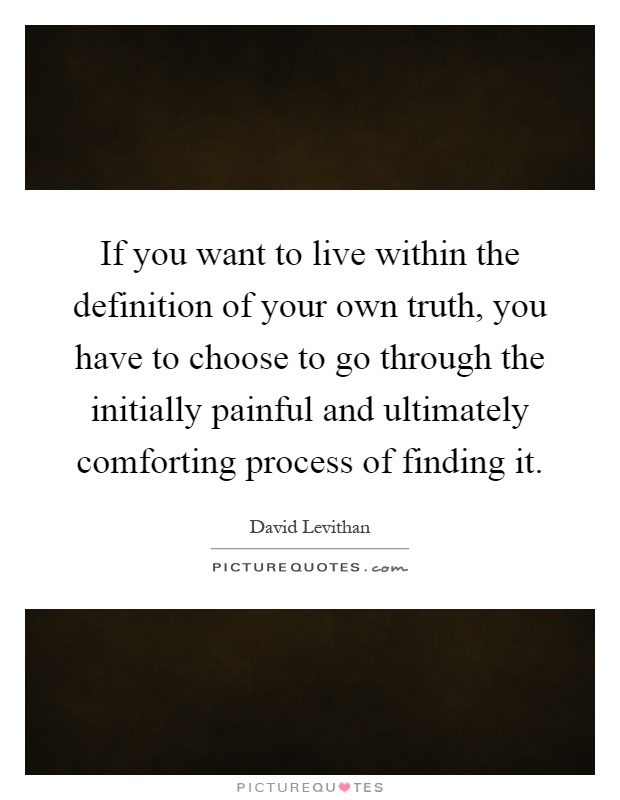 If you want to live within the definition of your own truth, you have to choose to go through the initially painful and ultimately comforting process of finding it Picture Quote #1