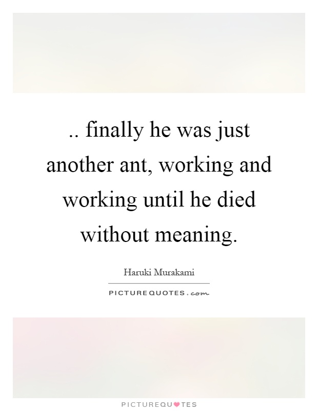 .. finally he was just another ant, working and working until he died without meaning Picture Quote #1