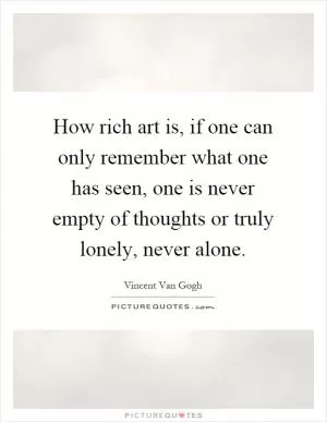 How rich art is, if one can only remember what one has seen, one is never empty of thoughts or truly lonely, never alone Picture Quote #1