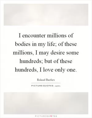 I encounter millions of bodies in my life; of these millions, I may desire some hundreds; but of these hundreds, I love only one Picture Quote #1