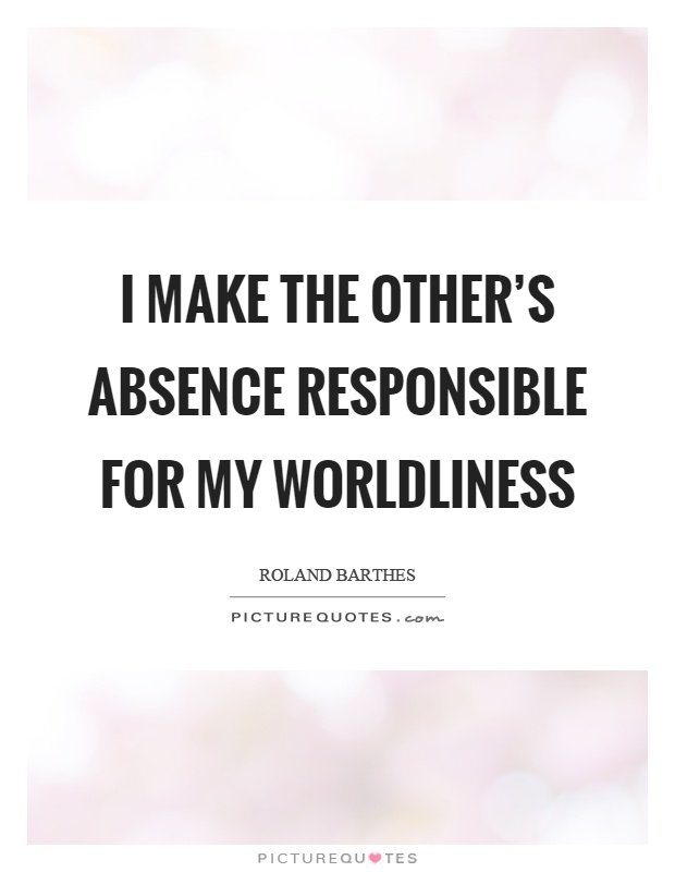 I make the other's absence responsible for my worldliness Picture Quote #1