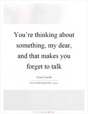 You’re thinking about something, my dear, and that makes you forget to talk Picture Quote #1