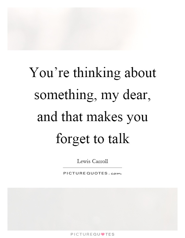 You're thinking about something, my dear, and that makes you forget to talk Picture Quote #1
