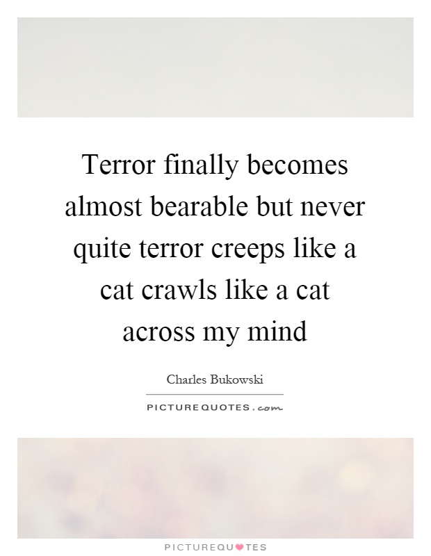 Terror finally becomes almost bearable but never quite terror creeps like a cat crawls like a cat across my mind Picture Quote #1