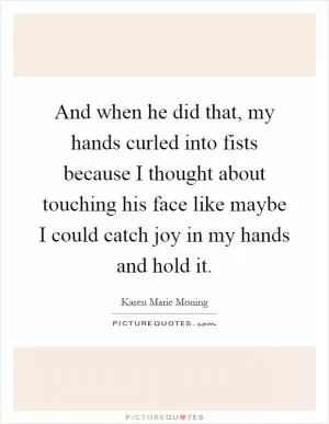 And when he did that, my hands curled into fists because I thought about touching his face like maybe I could catch joy in my hands and hold it Picture Quote #1