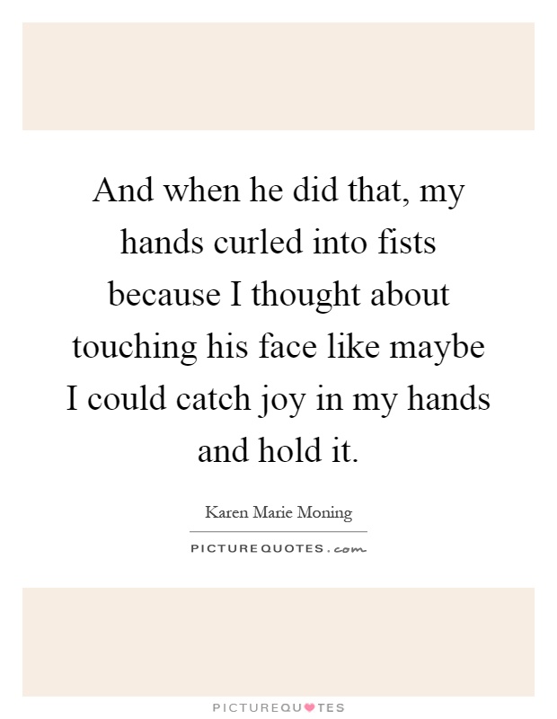 And when he did that, my hands curled into fists because I thought about touching his face like maybe I could catch joy in my hands and hold it Picture Quote #1