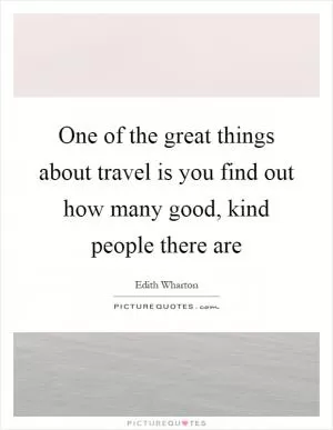 One of the great things about travel is you find out how many good, kind people there are Picture Quote #1