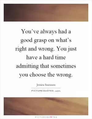 You’ve always had a good grasp on what’s right and wrong. You just have a hard time admitting that sometimes you choose the wrong Picture Quote #1
