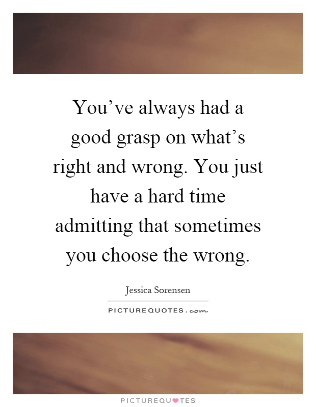 You've always had a good grasp on what's right and wrong. You just have a hard time admitting that sometimes you choose the wrong Picture Quote #1