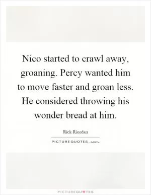 Nico started to crawl away, groaning. Percy wanted him to move faster and groan less. He considered throwing his wonder bread at him Picture Quote #1