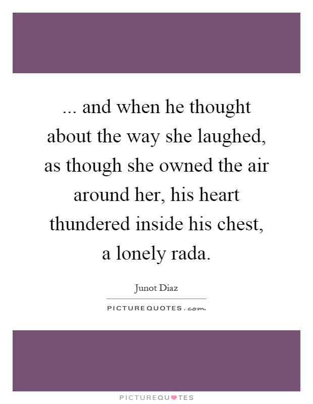 ... and when he thought about the way she laughed, as though she owned the air around her, his heart thundered inside his chest, a lonely rada Picture Quote #1
