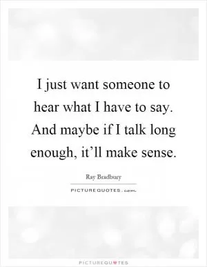 I just want someone to hear what I have to say. And maybe if I talk long enough, it’ll make sense Picture Quote #1