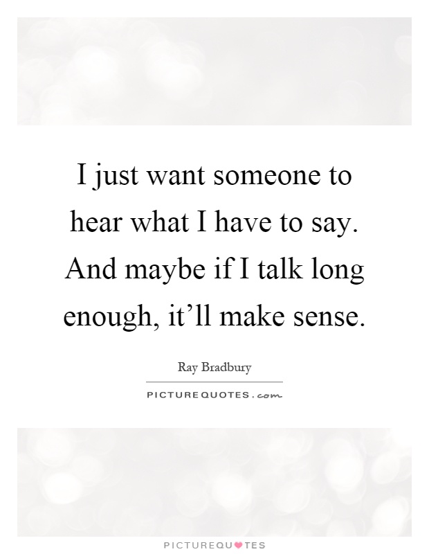 I just want someone to hear what I have to say. And maybe if I talk long enough, it'll make sense Picture Quote #1