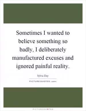 Sometimes I wanted to believe something so badly, I deliberately manufactured excuses and ignored painful reality Picture Quote #1