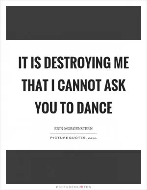 It is destroying me that I cannot ask you to dance Picture Quote #1