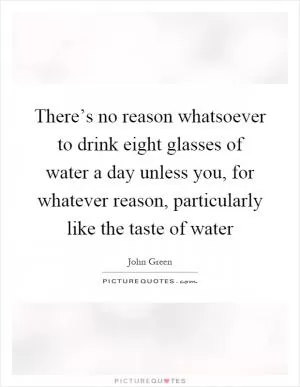 There’s no reason whatsoever to drink eight glasses of water a day unless you, for whatever reason, particularly like the taste of water Picture Quote #1