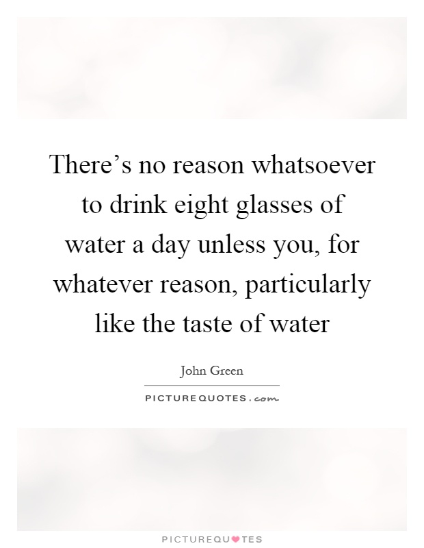 There's no reason whatsoever to drink eight glasses of water a day unless you, for whatever reason, particularly like the taste of water Picture Quote #1