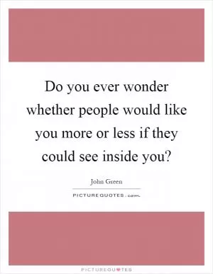 Do you ever wonder whether people would like you more or less if they could see inside you? Picture Quote #1