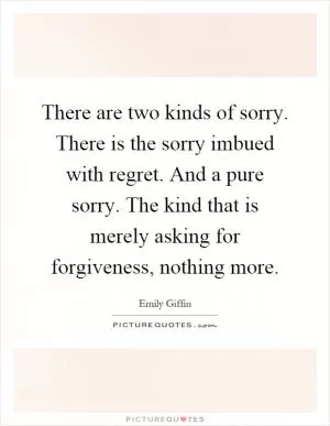 There are two kinds of sorry. There is the sorry imbued with regret. And a pure sorry. The kind that is merely asking for forgiveness, nothing more Picture Quote #1
