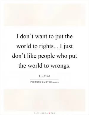 I don’t want to put the world to rights... I just don’t like people who put the world to wrongs Picture Quote #1
