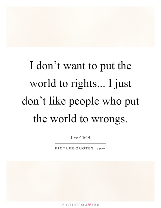 I don't want to put the world to rights... I just don't like people who put the world to wrongs Picture Quote #1