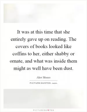 It was at this time that she entirely gave up on reading. The covers of books looked like coffins to her, either shabby or ornate, and what was inside them might as well have been dust Picture Quote #1