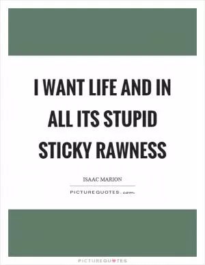 I want life and in all its stupid sticky rawness Picture Quote #1