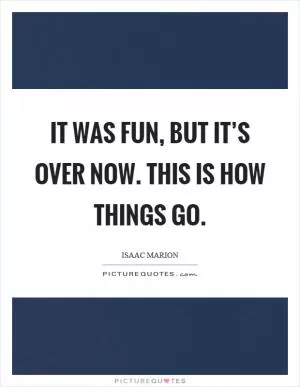 It was fun, but it’s over now. This is how things go Picture Quote #1