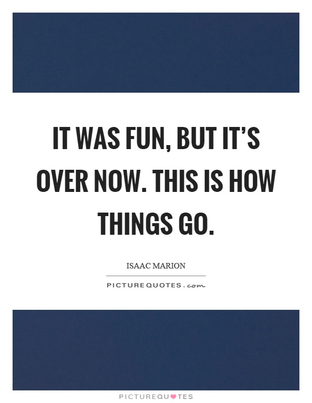It was fun, but it's over now. This is how things go Picture Quote #1