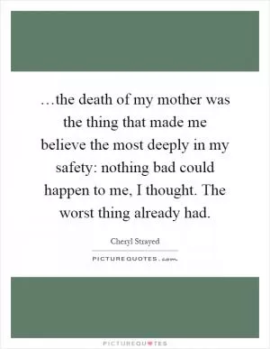 …the death of my mother was the thing that made me believe the most deeply in my safety: nothing bad could happen to me, I thought. The worst thing already had Picture Quote #1
