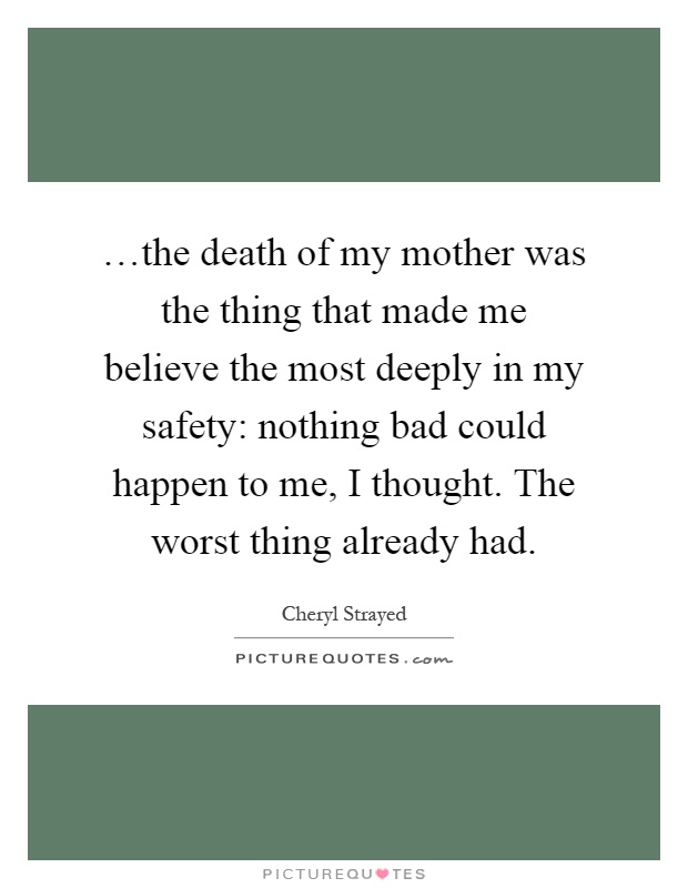 …the death of my mother was the thing that made me believe the most deeply in my safety: nothing bad could happen to me, I thought. The worst thing already had Picture Quote #1