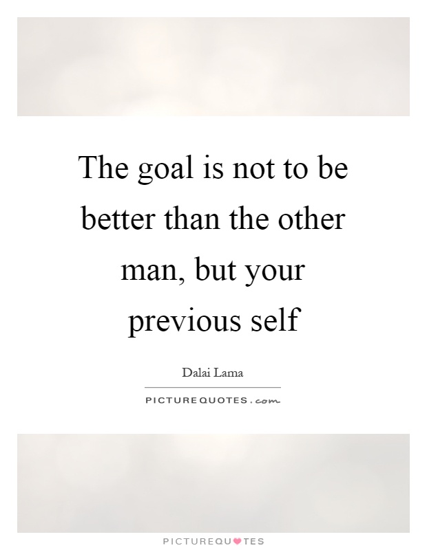 The goal is not to be better than the other man, but your previous self Picture Quote #1