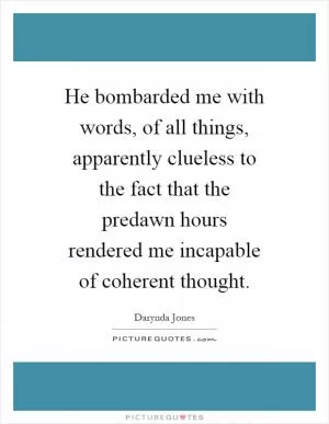 He bombarded me with words, of all things, apparently clueless to the fact that the predawn hours rendered me incapable of coherent thought Picture Quote #1