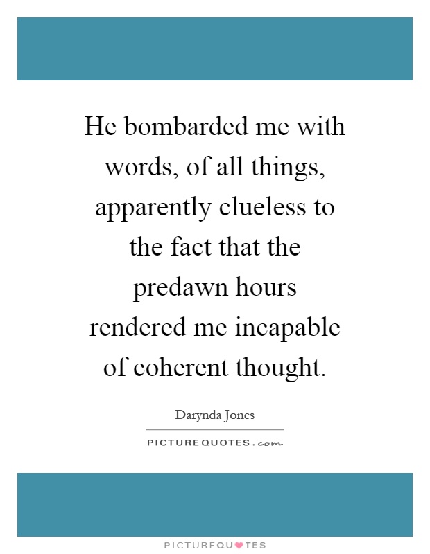 He bombarded me with words, of all things, apparently clueless to the fact that the predawn hours rendered me incapable of coherent thought Picture Quote #1