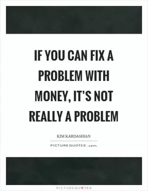 If you can fix a problem with money, it’s not really a problem Picture Quote #1