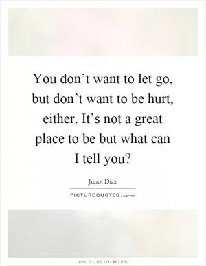 You don’t want to let go, but don’t want to be hurt, either. It’s not a great place to be but what can I tell you? Picture Quote #1