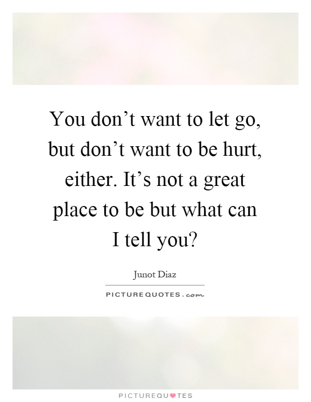 You don't want to let go, but don't want to be hurt, either. It's not a great place to be but what can I tell you? Picture Quote #1
