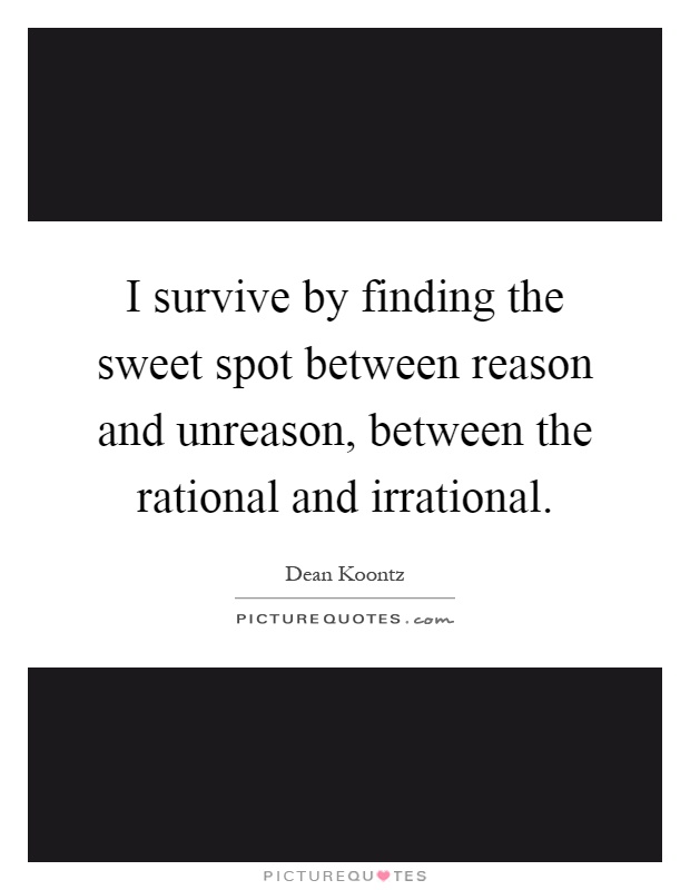 I survive by finding the sweet spot between reason and unreason, between the rational and irrational Picture Quote #1