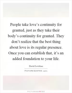 People take love’s continuity for granted, just as they take their body’s continuity for granted. They don’t realize that the best thing about love is its regular presence. Once you can establish that, it’s an added foundation to your life Picture Quote #1