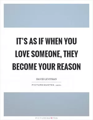 It’s as if when you love someone, they become your reason Picture Quote #1