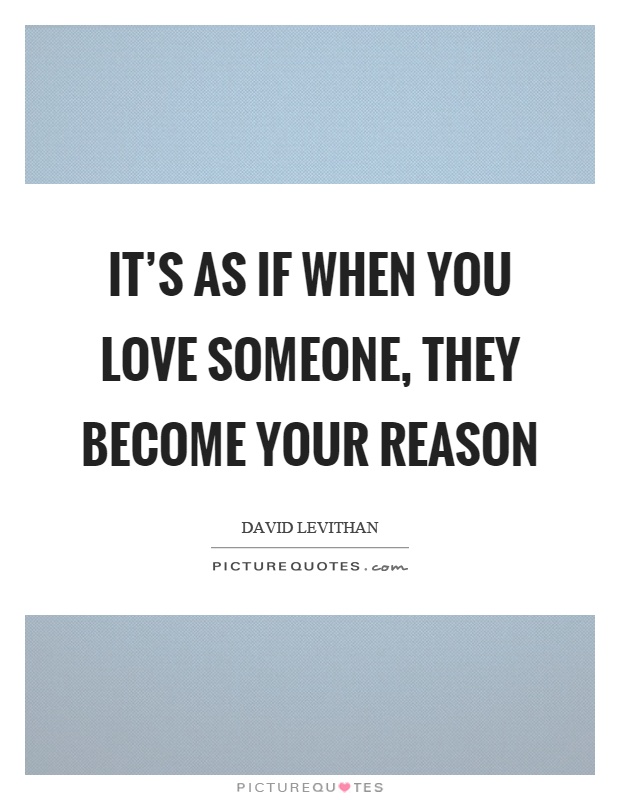 It's as if when you love someone, they become your reason Picture Quote #1